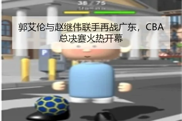 郭艾伦与赵继伟联手再战广东，CBA总决赛火热开幕（3377SPORTS）